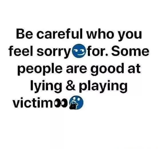 Be careful who you feel sorryfor Some people are good at lying playing victimeo