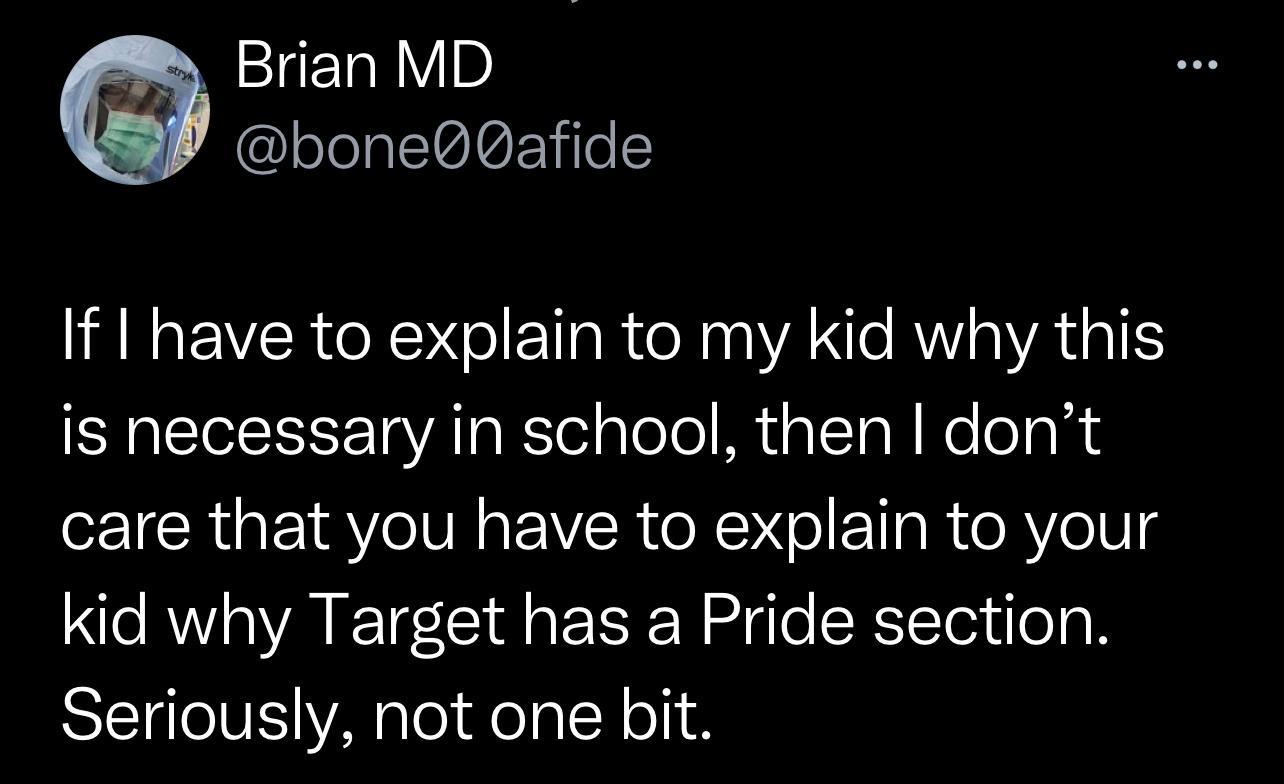 Brian MD bone0afide If have to explain to my kid why this is necessary in school then dont care that you have to explain to your kid why Target has a Pride section Seriously not one bit