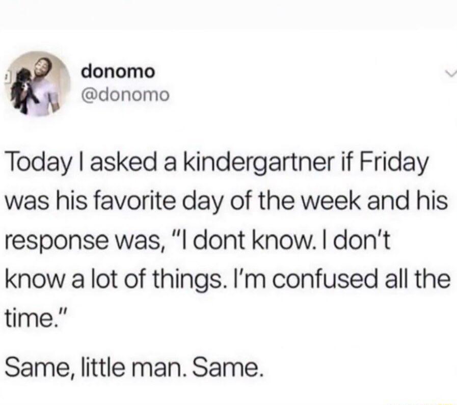 B donomo i donomo Today asked a kindergartner if Friday was his favorite day of the week and his response was dont know dont know a lot of things Im confused all the time Same little man Same