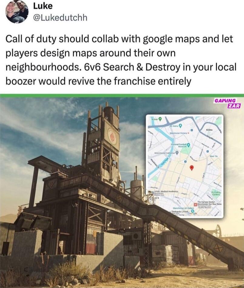 Luke Lukedutchh Call of duty should collab with google maps and let players design maps around their own neighbourhoods 6v6 Search Destroy in your local boozer would revive the franchise entirely