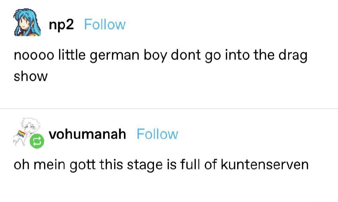 n np2 Follow noooo little german boy dont go into the drag show e vohumanah Follow oh mein gott this stage is full of kuntenserven