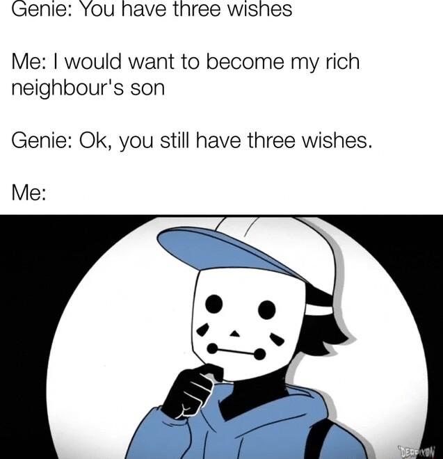 Genie You have three wishes Me would want to become my rich neighbours son Genie Ok you still have three wishes Me