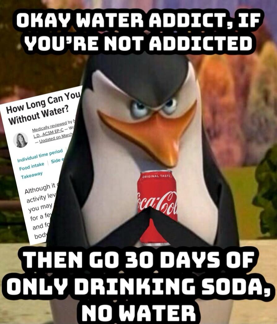 OKAY WATER ADDICT IF VOURE NOT ADDICTED Y THEN GO 30 DAVYS OF ONLY DRINKING SODA i NOWATER