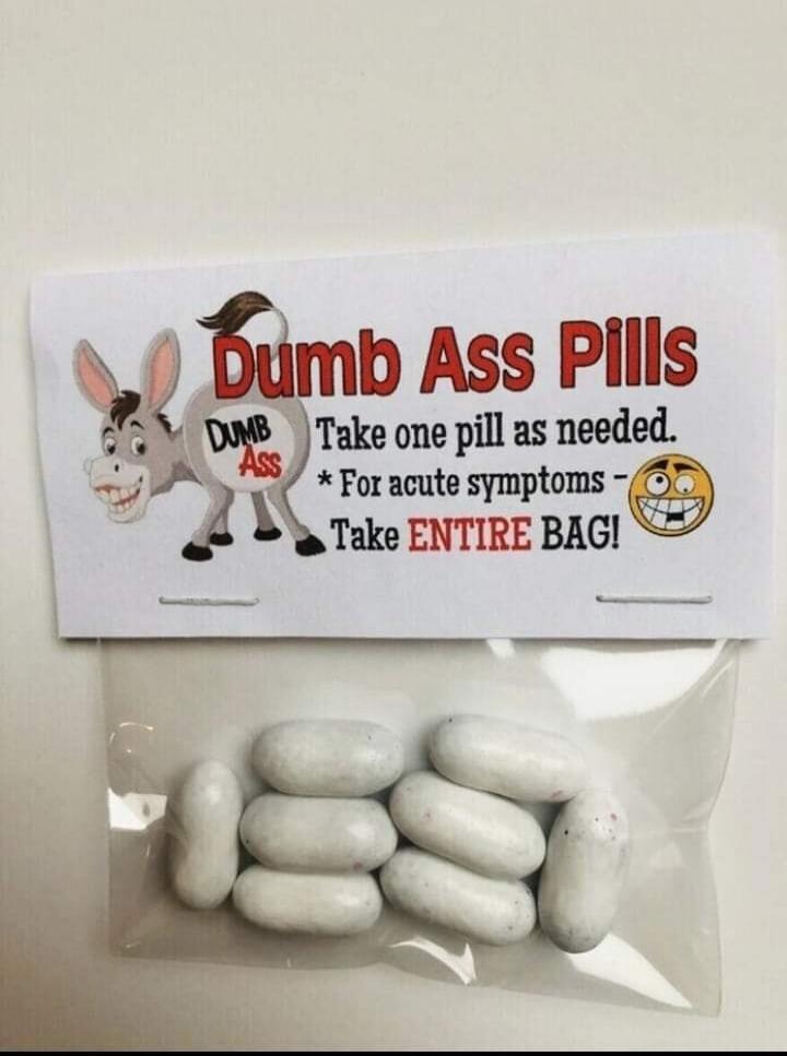 Dumb Ass Pills. Take one pill as needed. For acute symptoms - Take ENTIRE BAG!