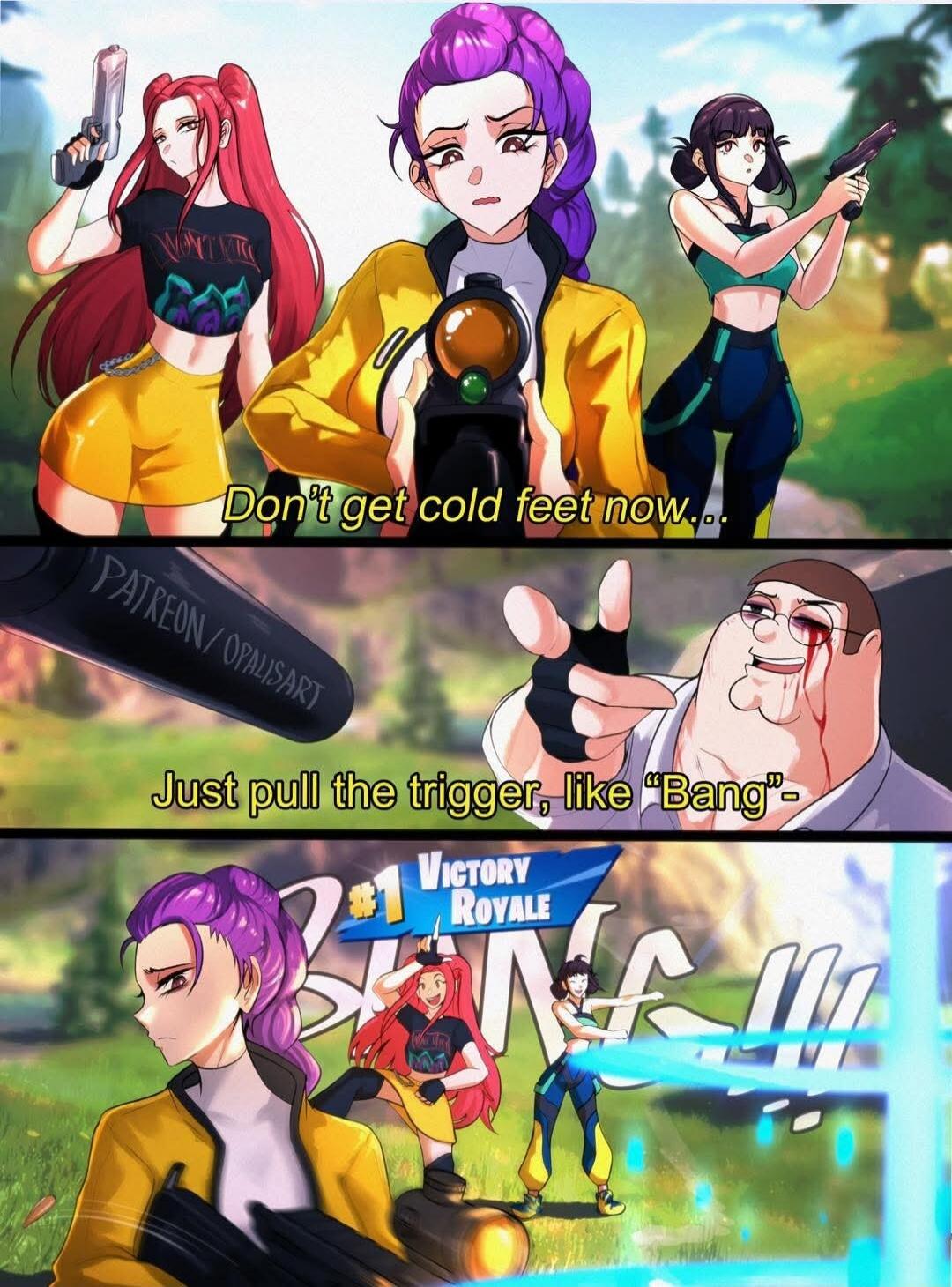 Don't get cold feet now... Just pull the trigger, like 'Bang'... Victory Royale