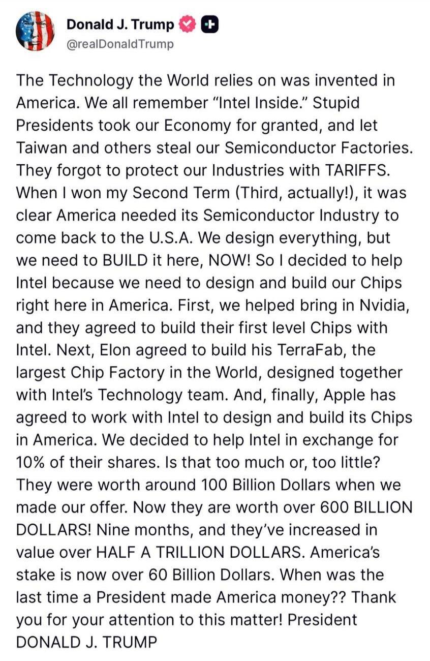 Donald J. Trump @realDonaldTrump
The Technology the World relies on was invented in America. We all remember “Intel Inside.” Stupid Presidents took our Economy for granted, and let Taiwan and others steal our Semiconductor Factories. They forgot to protect our Industries with TARIFFS. When I won my Second Term (Third, actually!), it was clear Ameri