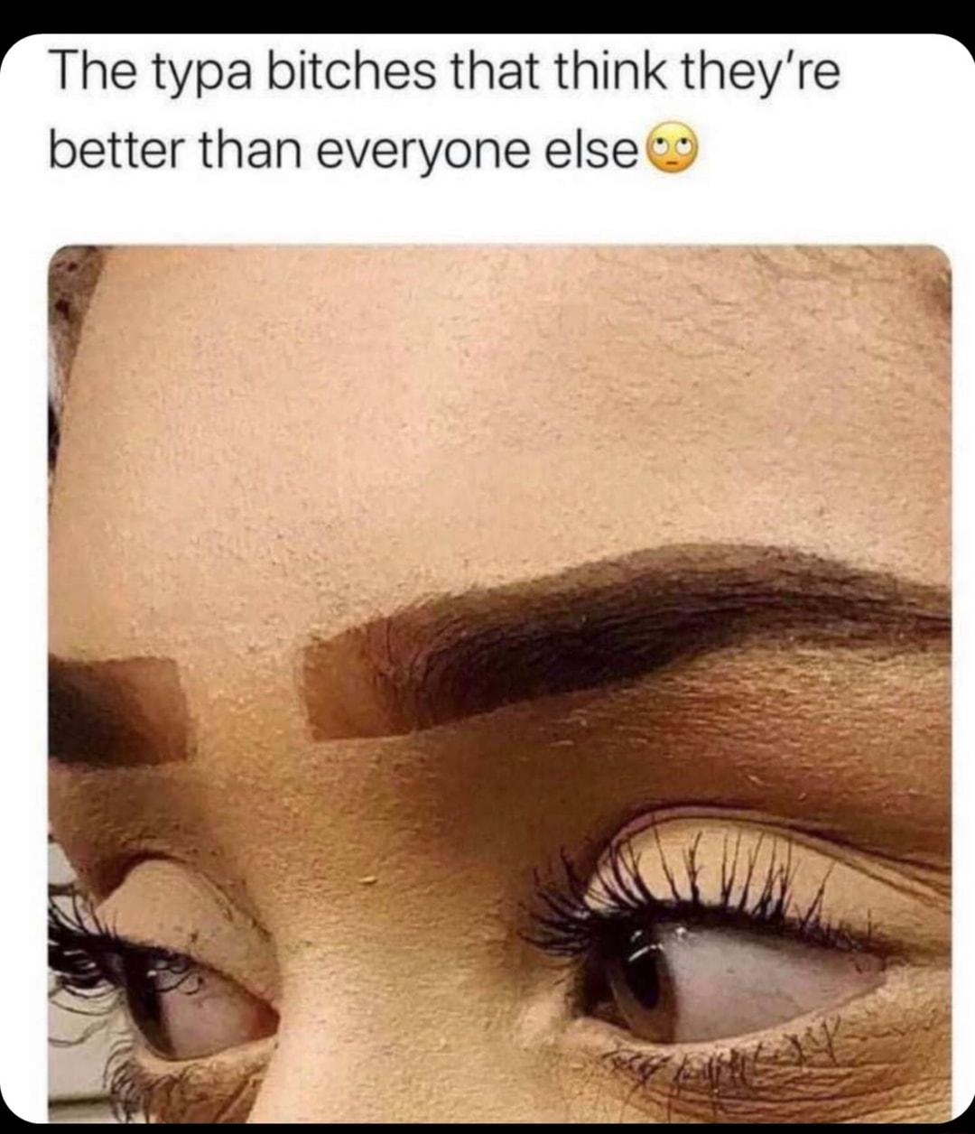 The typa bitches that think theyre better than everyone else