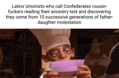 Latinx Unionists who call Confederates cousin fuckers reading their ancestry test and discovering they come from 10 successive generations of father daughter molestation