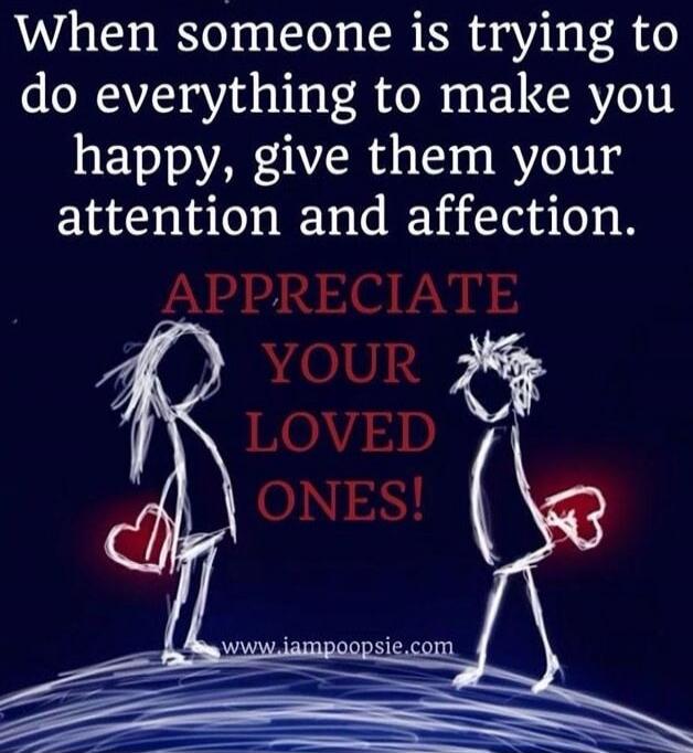 When someone is trying to do everything to make you happy, give them your attention and affection. APPRECIATE YOUR LOVED ONES! www.iampoopsie.com