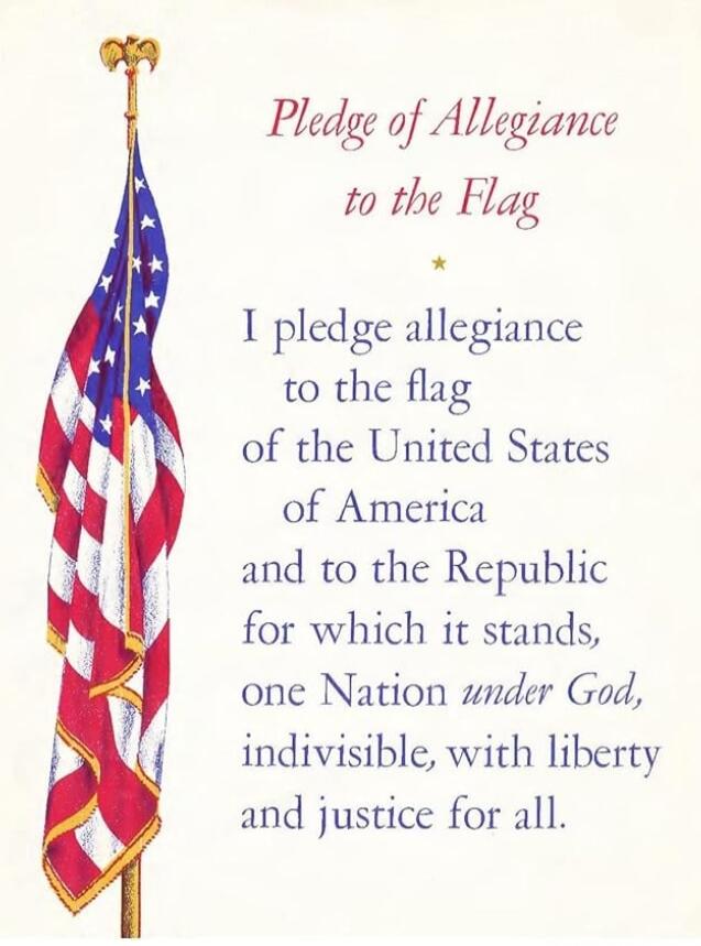 Pledge of Allegiance to the Flag I pledge allegiance to the flag of the United States of America and to the Republic for which it stands, one Nation under God, indivisible, with liberty and justice for all.