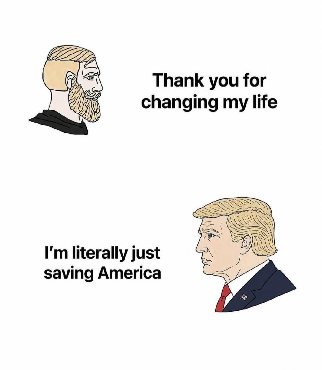 Thank you for changing my life. I'm literally just saving America.