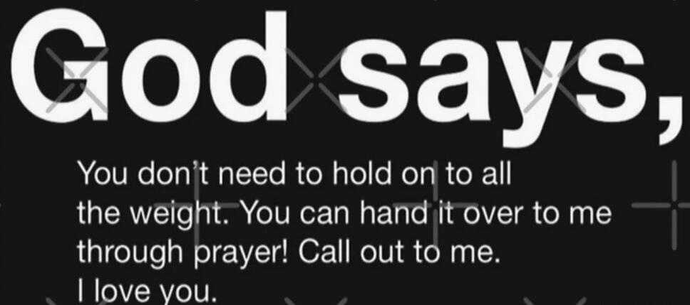 God says, You don't need to hold on to all the weight. You can hand it over to me through prayer! Call out to me. I love you.