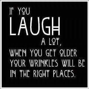 If you LAUGH A LOT, WHEN YOU GET OLDER YOUR WRINKLES WILL BE IN THE RIGHT PLACES.