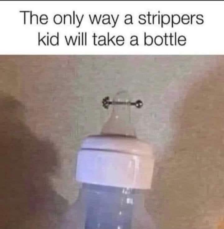The only way a strippers kid will take a bottle