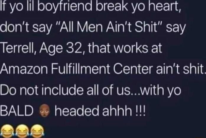 It yo lil boyfriend break yo heart dont say All Men Aint Shit say Terrell Age 32 that works at Amazon Fulfillment Center aint shit Do not include all of uswith yo BALD headed ahhh Y Y