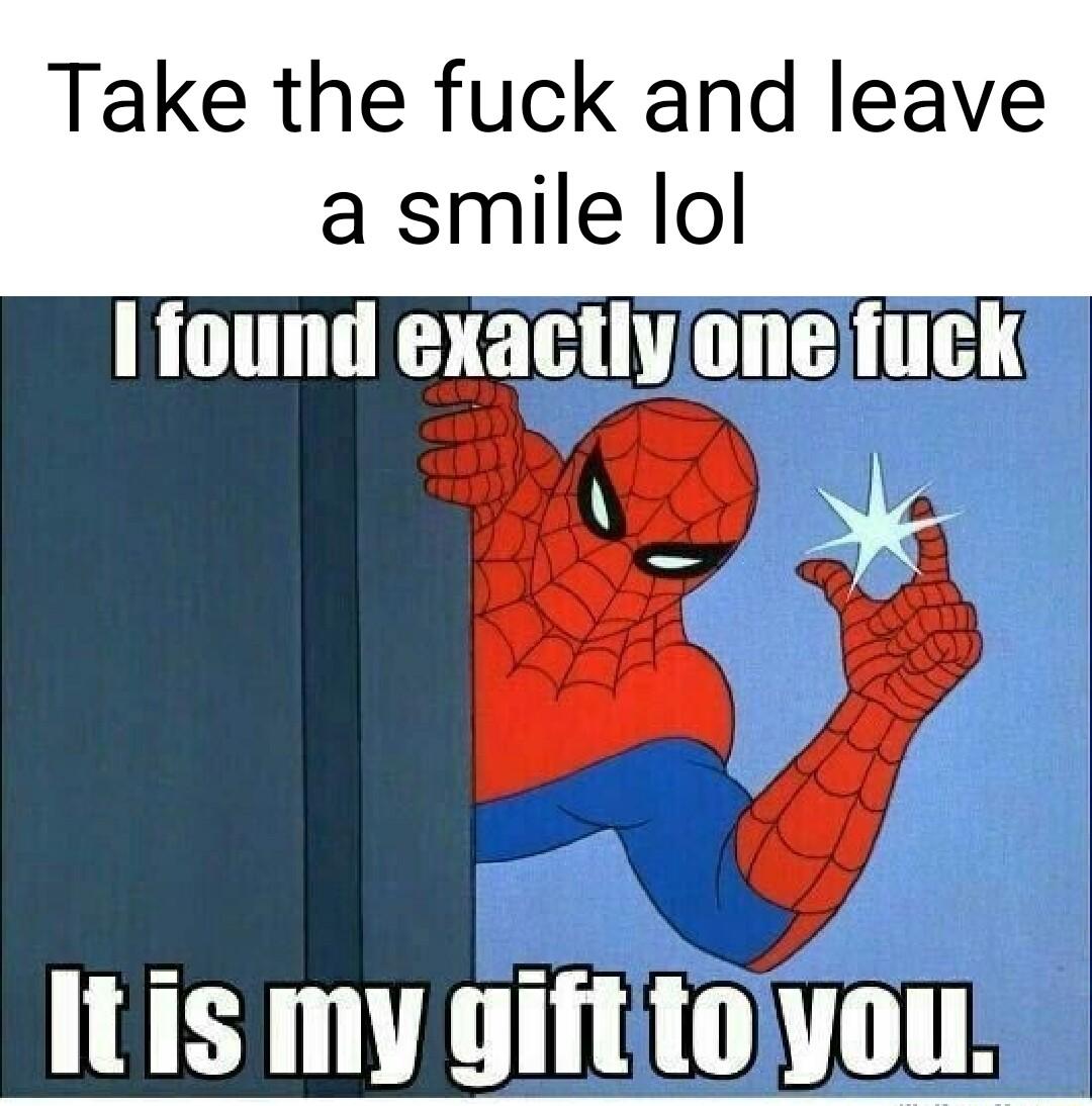 Take the fuck and leave a smile lol I found exactiyonejfuck i Itis my giftitoyou