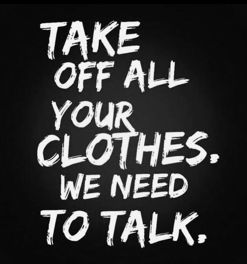TAKE OFF ALL YOUR CLOTHES. WE NEED TO TALK.