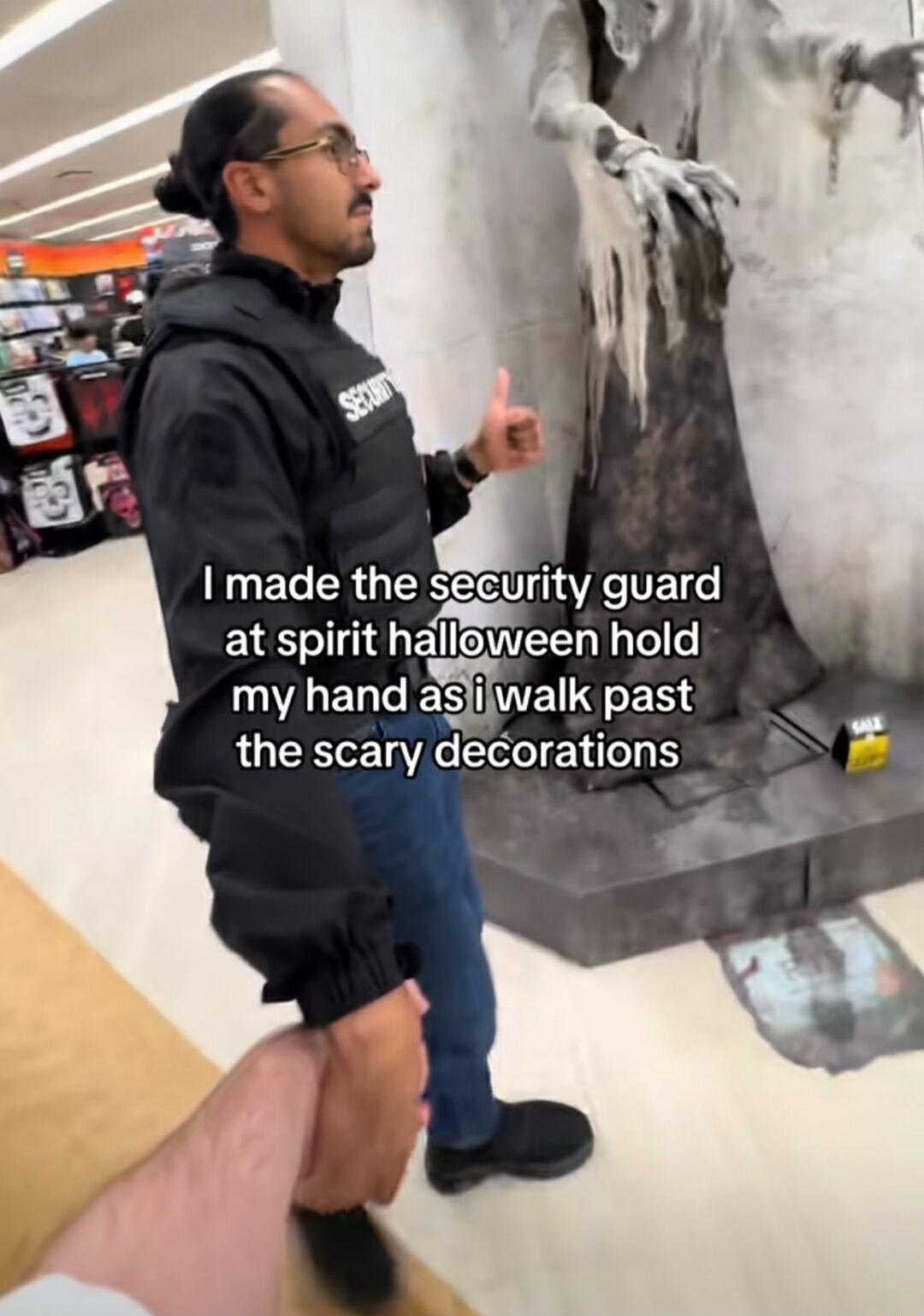 I made the security guard at spirit halloween hold my hand as i walk past the scary decorations