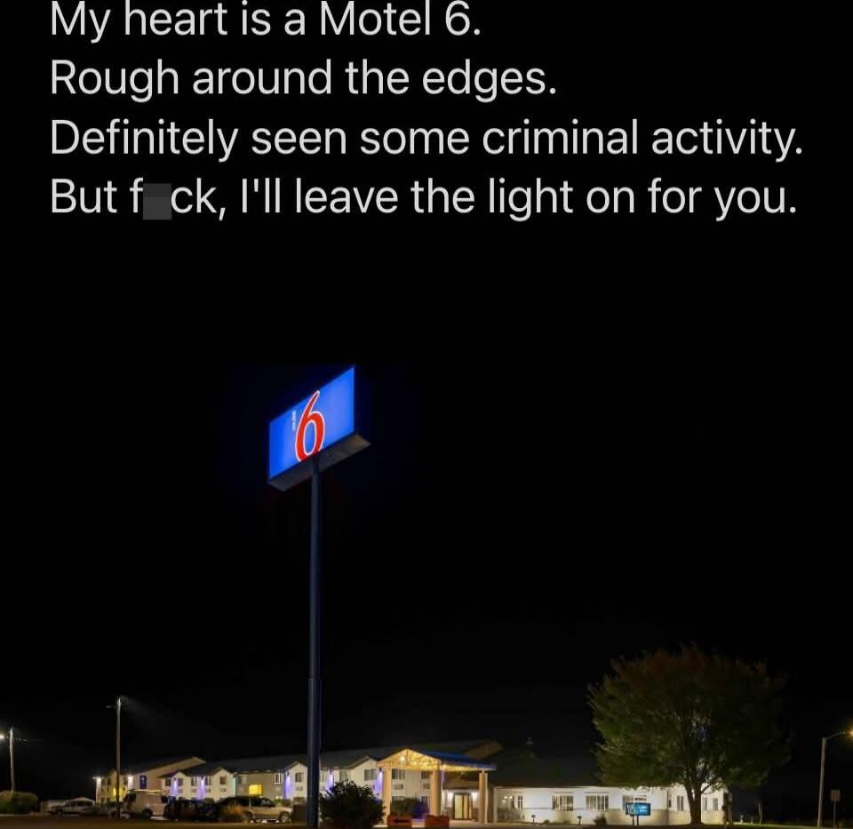 My heart is a Motel 6. Rough around the edges. Definitely seen some criminal activity. But f_ck, I'll leave the light on for you.