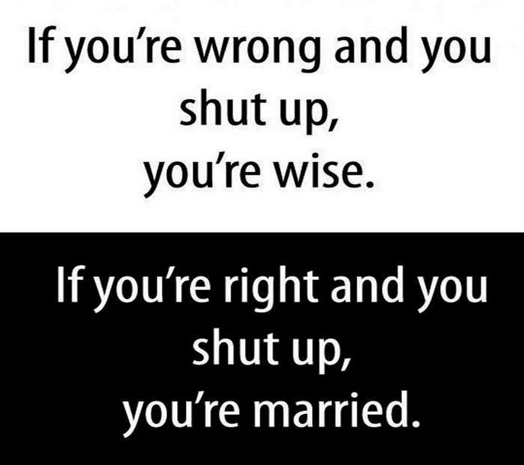 If youre wrong and you shut up youre wise If youre right and you shut up youre married