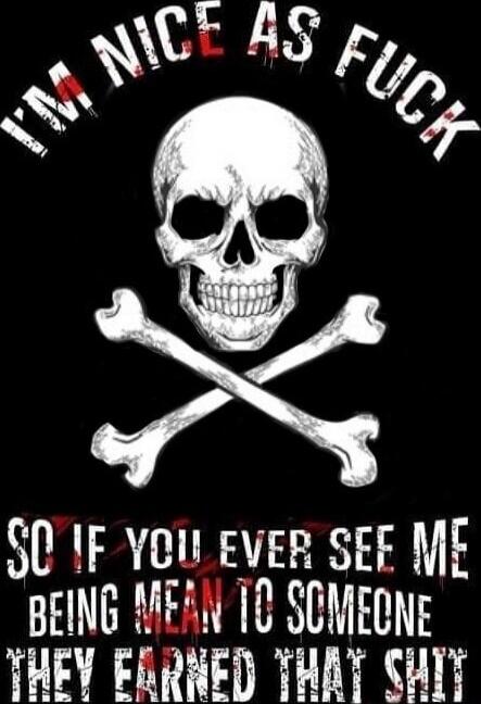 I'M NICE AS FUCK SO IF YOU EVER SEE ME BEING MEAN TO SOMEONE THEY EARNED THAT SHIT