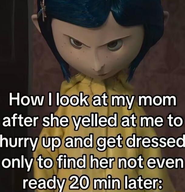 How I look at my mom after she yelled at me to hurry up and get dressed only to find her not even ready 20 min later: