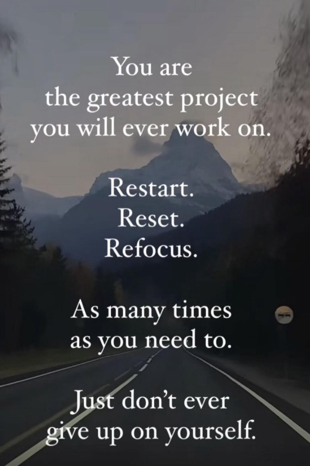 You are the greatest project you will ever work on. Restart. Reset. Refocus. As many times as you need to. Just don't ever give up on yourself.