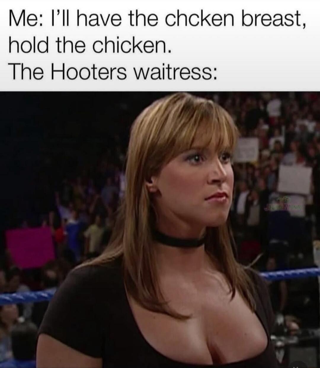 Me: I’ll have the chicken breast, hold the chicken. The Hooters waitress: