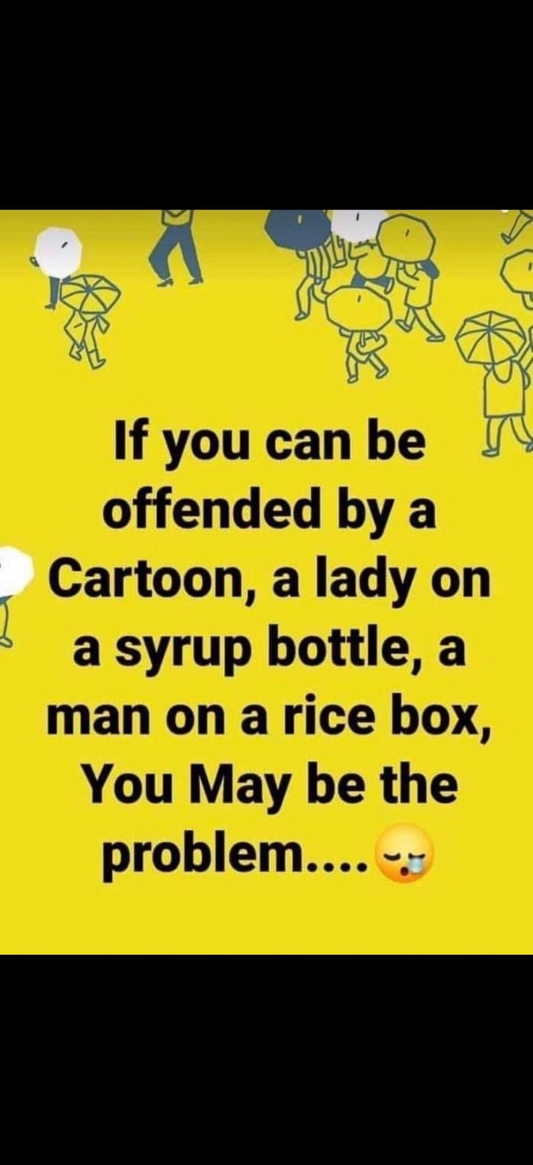 If you can be offended by a Cartoon, a lady on a syrup bottle, a man on a rice box, You May be the problem....