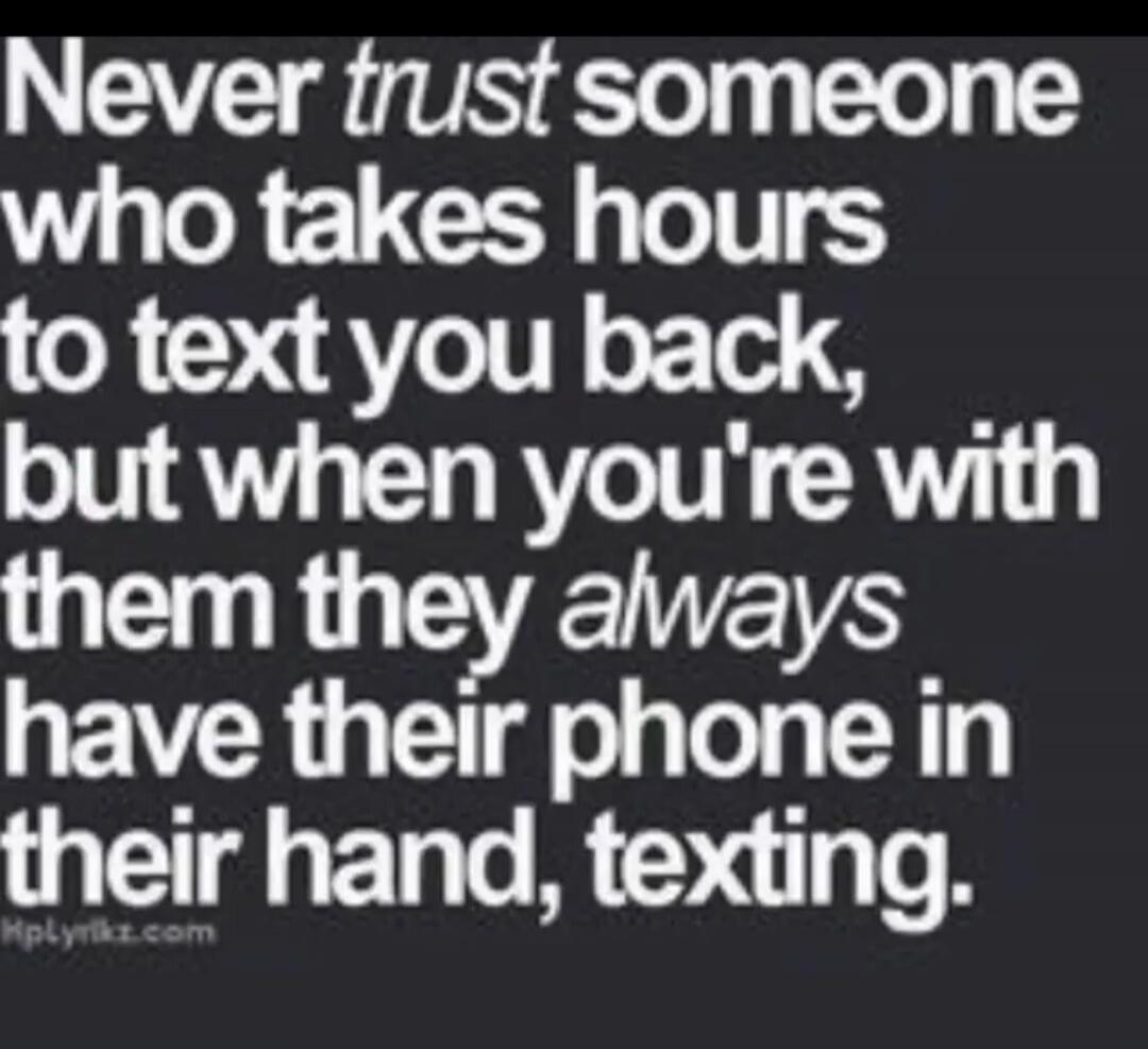 Never trust someone who takes hours to text you back, but when you're with them they always have their phone in their hand, texting.