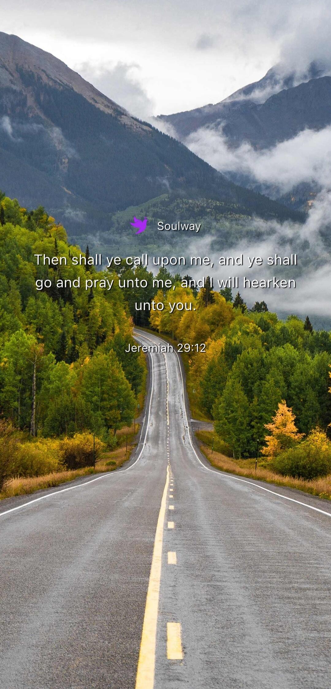 Soulway Then shall ye call upon me, and ye shall go and pray unto me, and I will hearken unto you. Jeremiah 29:12