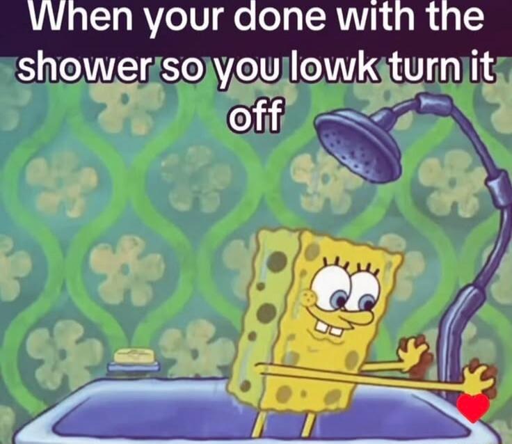 When you're done with the shower so you lowkey turn it off