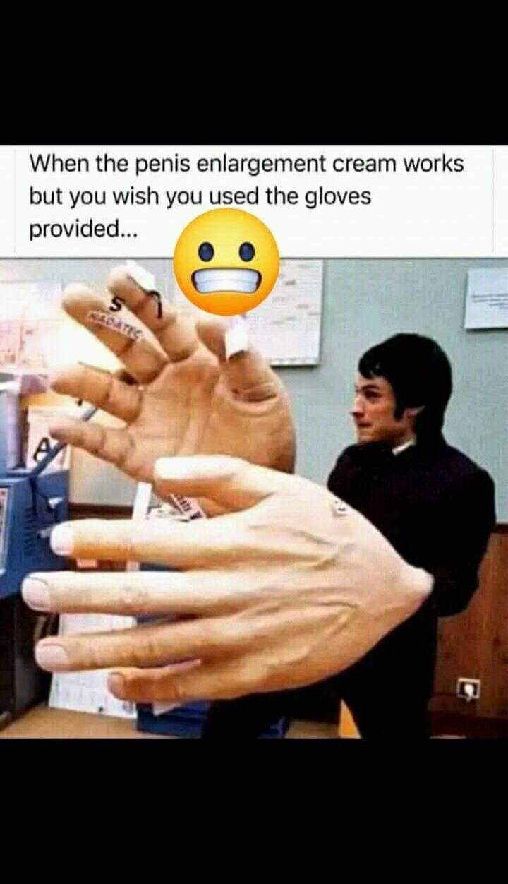 When the penis enlargement cream works but you wish you used the gloves provided...