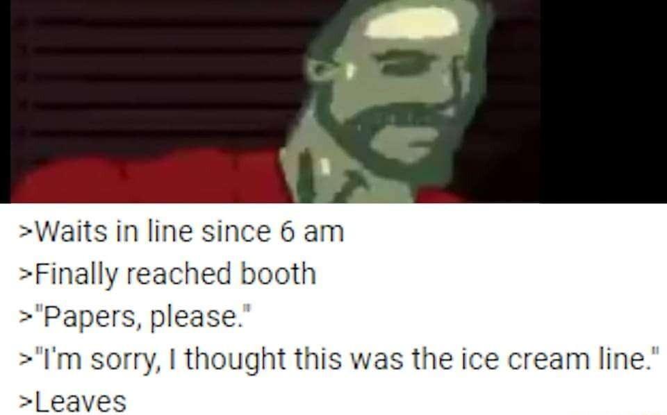 Waits in line sinc Finally reached booth Papers please Im sorry thought this was the ice cream line Leaves 6am