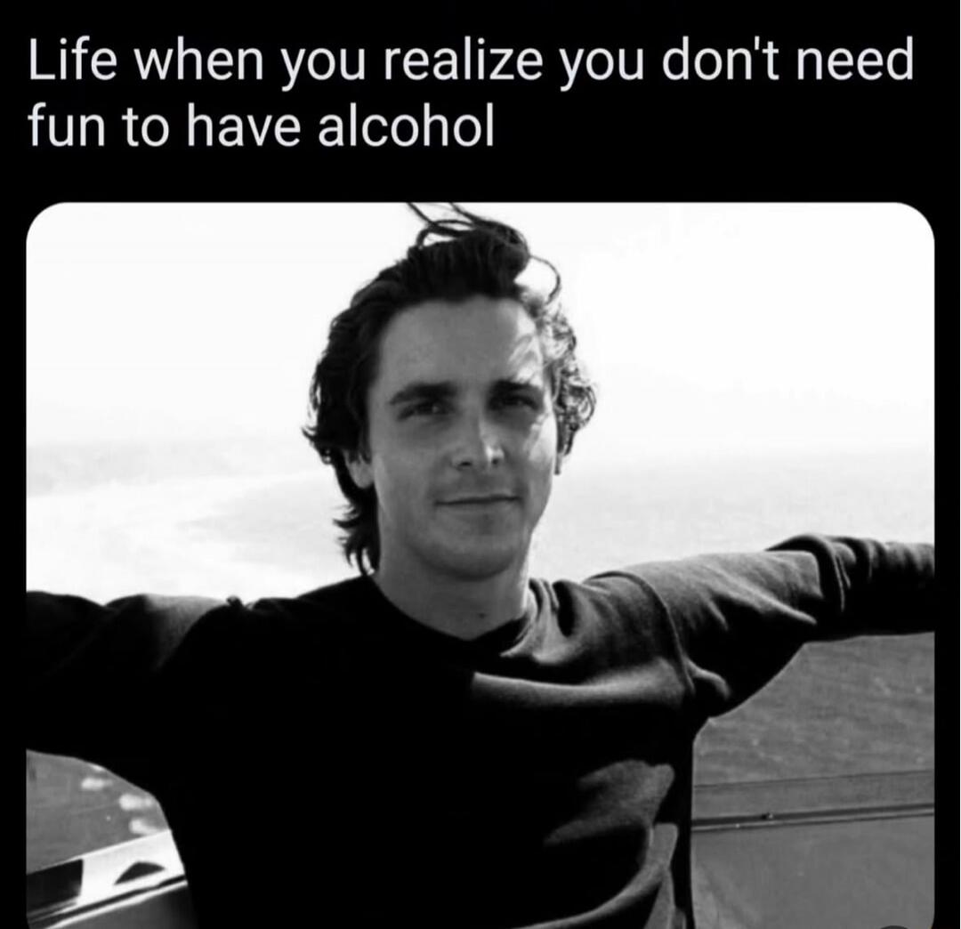 Life when you realize you don't need fun to have alcohol