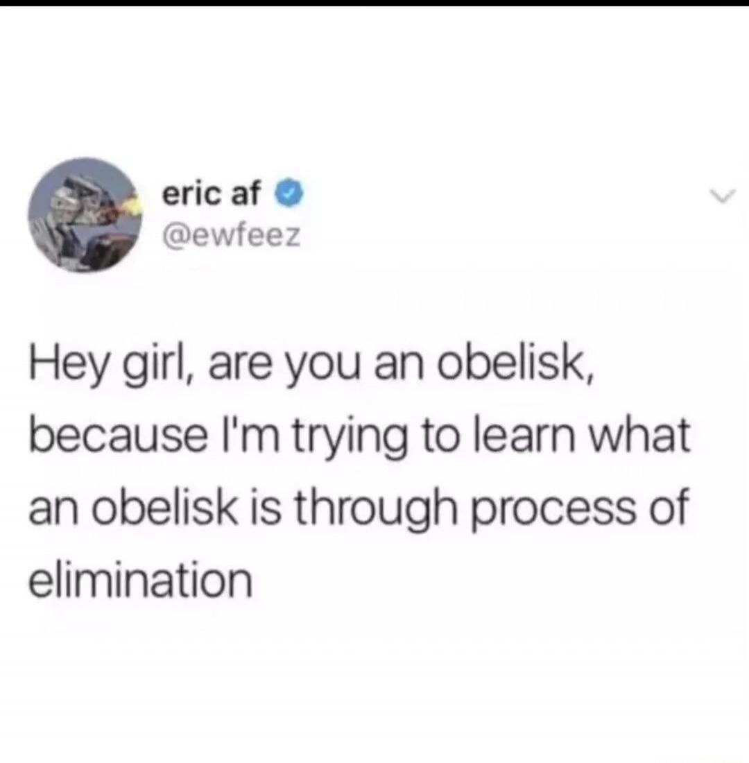eric af @ewfeez Hey girl, are you an obelisk, because I'm trying to learn what an obelisk is through process of elimination