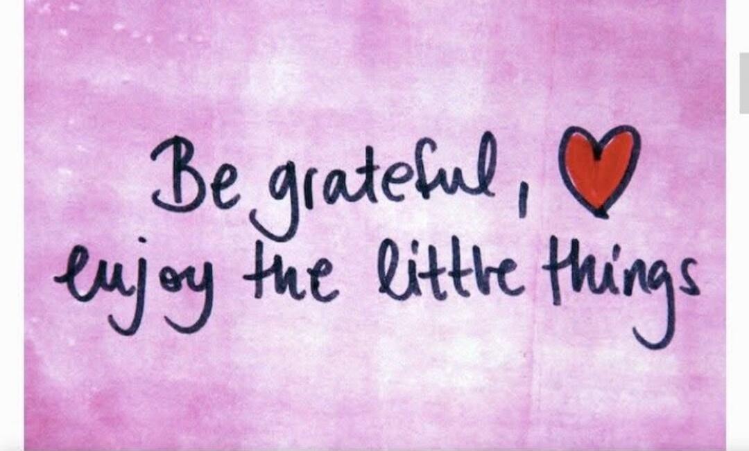 Be grateful, enjoy the little things