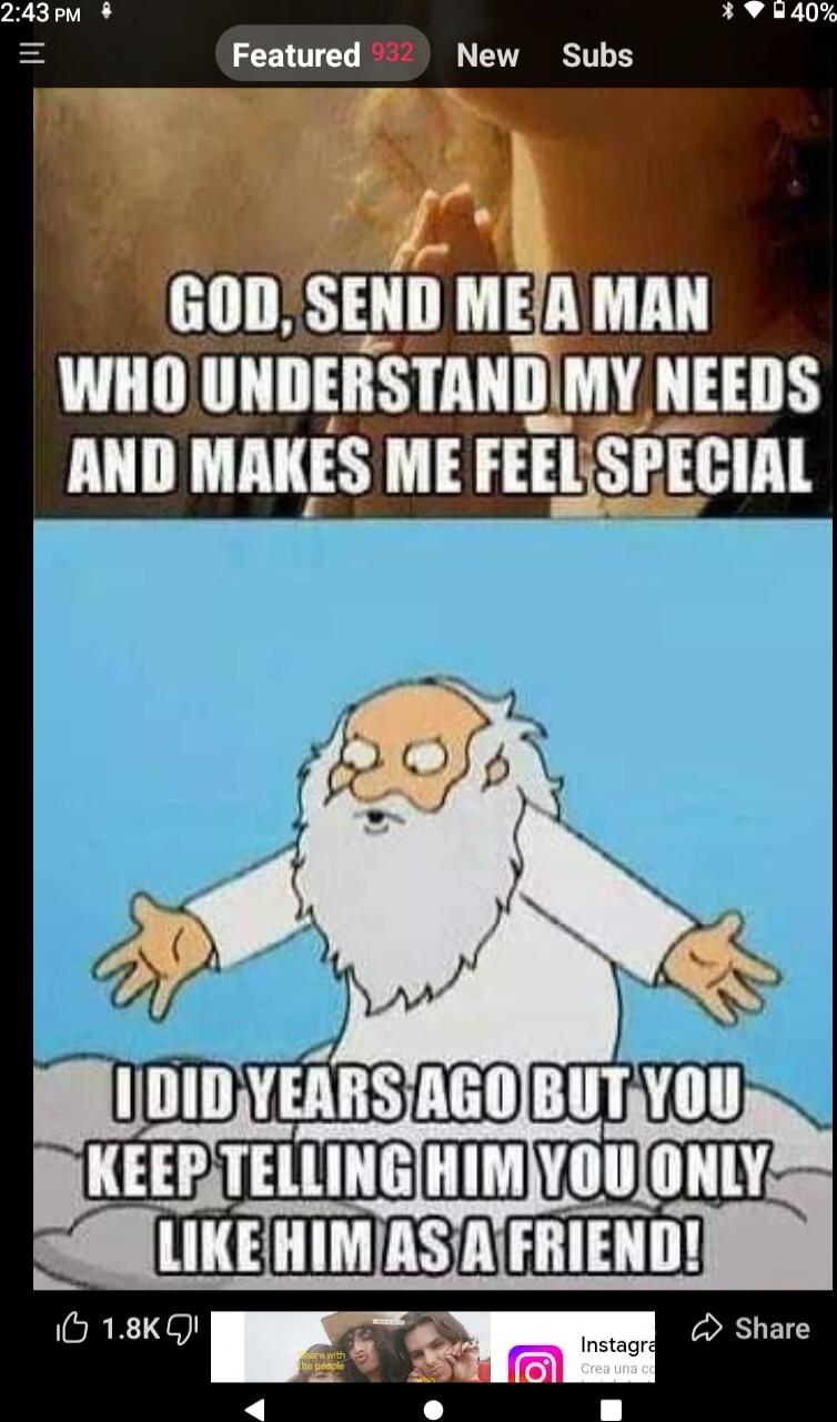 GOD, SEND ME A MAN WHO UNDERSTANDS MY NEEDS AND MAKES ME FEEL SPECIAL
I DID YEARS AGO BUT YOU KEEP TELLING HIM YOU ONLY LIKE HIM AS A FRIEND!