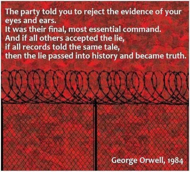 The party told you to reject the evidence of your eyes and ears. It was their final, most essential command. And if all others accepted the lie, if all records told the same tale, then the lie passed into history and became truth. 

George Orwell, 1984