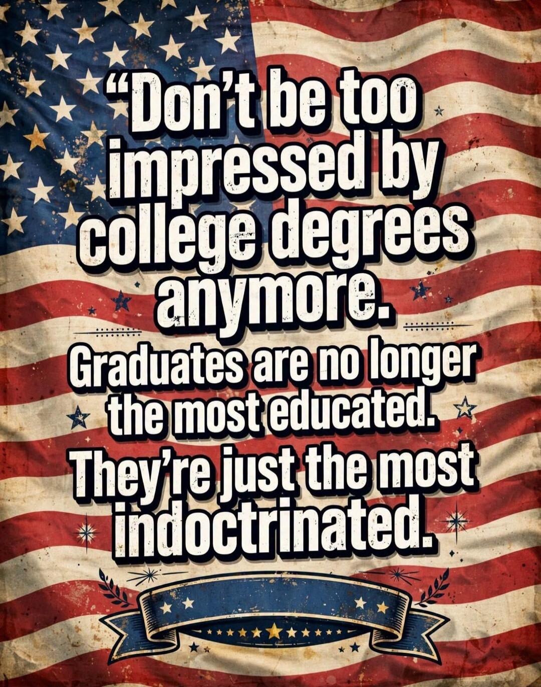 Don't be too impressed by college degrees anymore. Graduates are no longer the most educated. They're just the most indoctrinated.