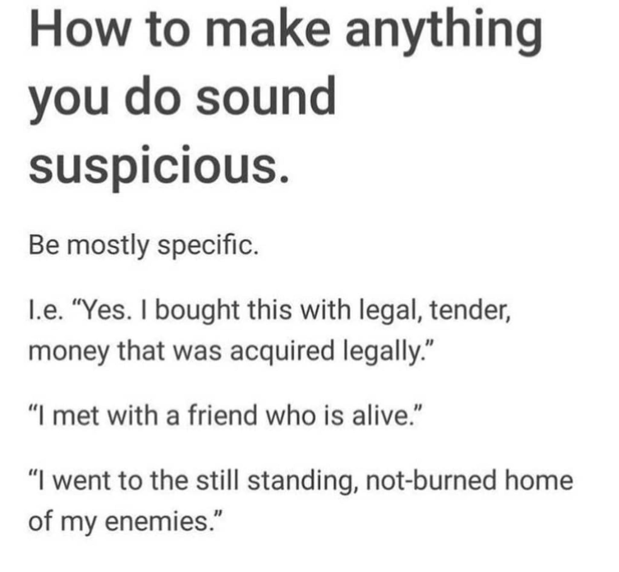 How to make anything you do sound suspicious Be mostly specific le Yes bought this with legal tender money that was acquired legally I met with a friend who is alive I went to the still standing not burned home of my enemies