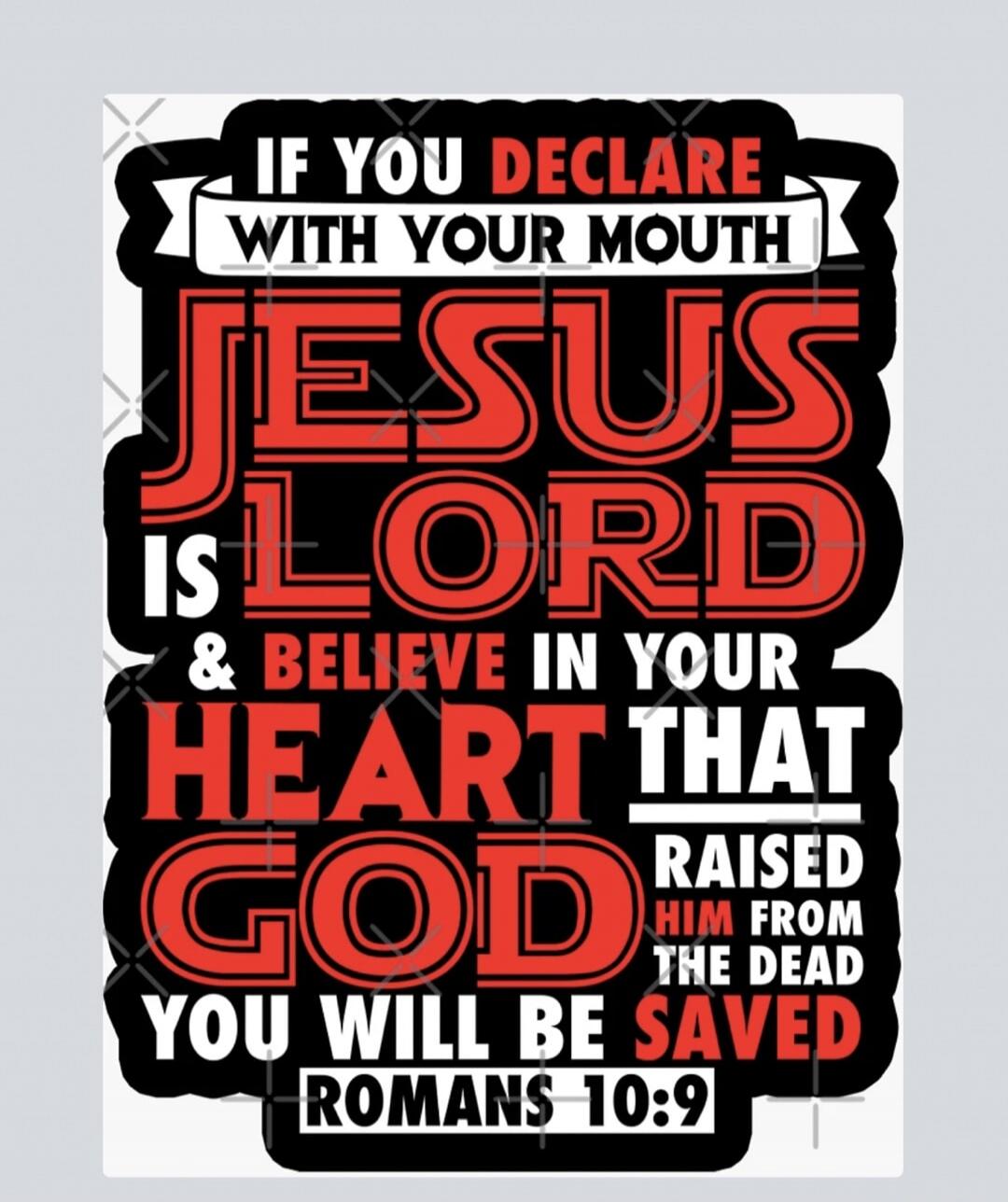 IF YOU DECLARE WITH YOUR MOUTH JESUS IS LORD & BELIEVE IN YOUR HEART THAT GOD RAISED HIM FROM THE DEAD YOU WILL BE SAVED ROMANS 10:9