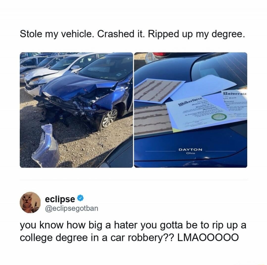 Stole my vehicle. Crashed it. Ripped up my degree. eclipse @eclipsegotban you know how big a hater you gotta be to rip up a college degree in a car robbery?? LMAOOOOO. Wilberforce Bachelor of Science Management. DAYTON Ohio.