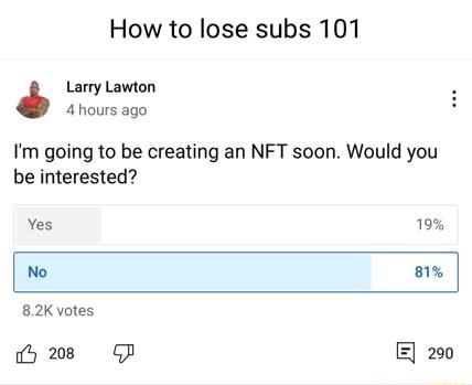 How to lose subs 101 Larry Lawton 4 hours ago Im going to be creating an NFT soon Would you be interested Yes 19 No 81 82K votes fy 208 GP E 290