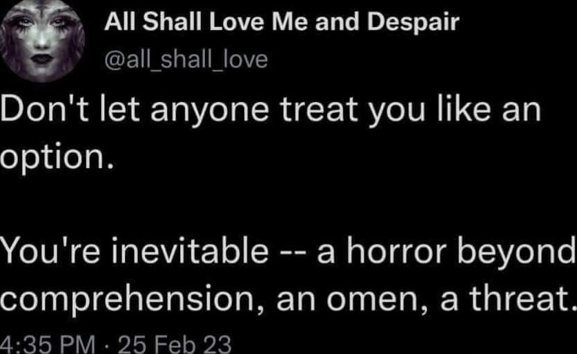 All Shall Love Me and Despair GEIRSEUNGIVE Dont let anyone treat you like an option Youre inevitable a horror beyond comprehension an omen a threat 4 35 PM 95 Feh 23
