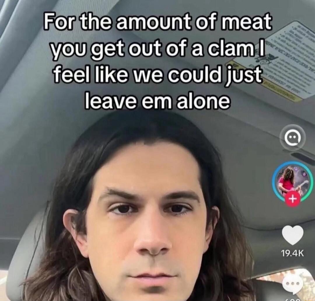 For the amount of meat you get out of a clam I feel like we could just leave em alone