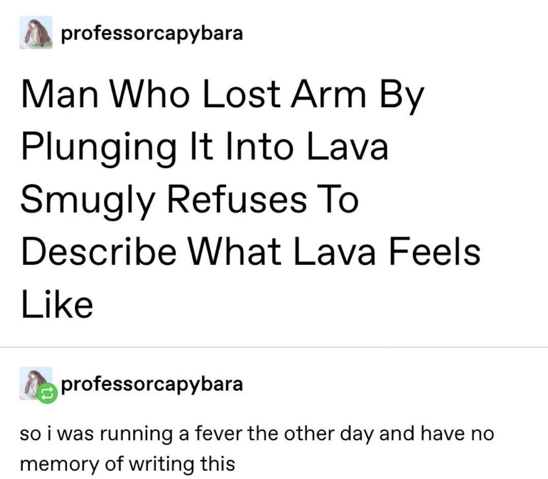 professorcapybara Man Who Lost Arm By Plunging It Into Lava Smugly Refuses To Describe What Lava Feels Like fb professorcapybara so i was running a fever the other day and have no memory of writing this