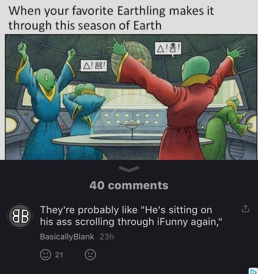 When your favorite Earthling makes it through this season of Earth 40 comments gp Theyre probably like Hes siting on his ass scrolling through iFunny again ENGENTEDTS
