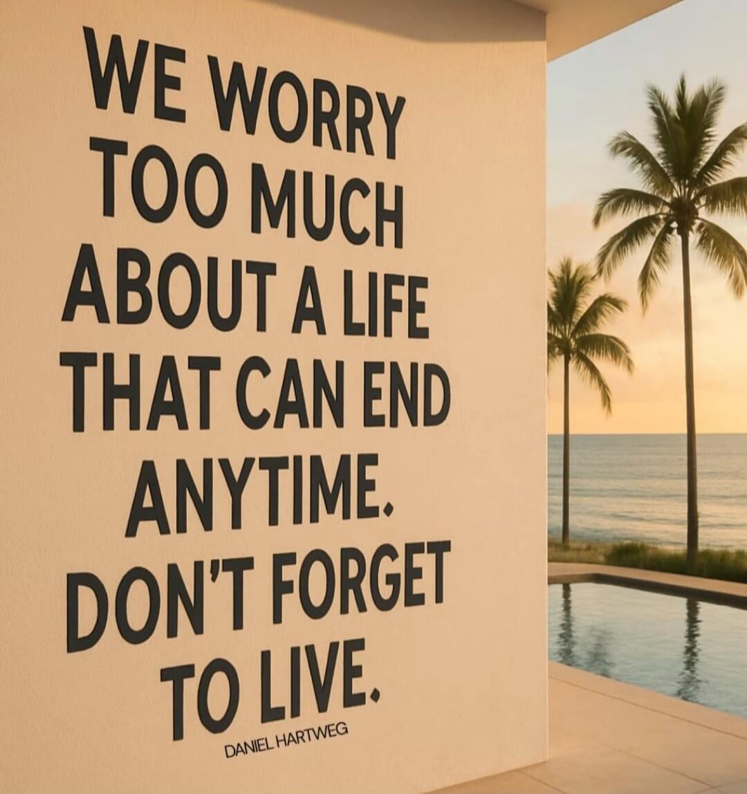 WE WORRY TOO MUCH ABOUT A LIFE THAT CAN END ANYTIME. DON'T FORGET TO LIVE. DANIEL HARTWEG