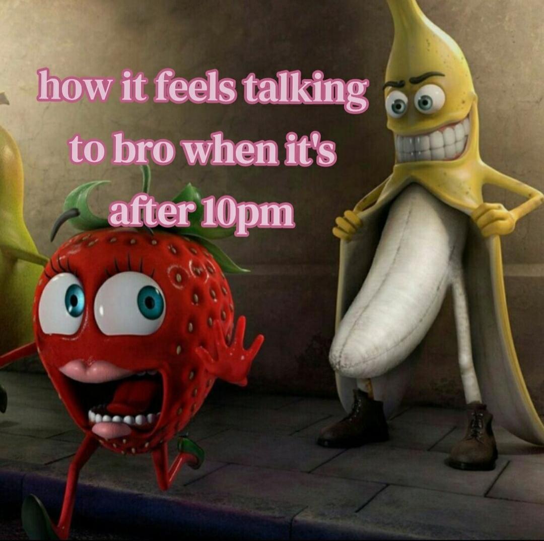 how it feels talking to bro when it's after 10pm